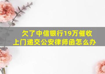 欠了中信银行19万催收上门递交公安律师函怎么办