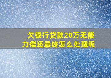 欠银行贷款20万无能力偿还最终怎么处理呢