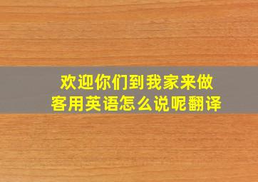 欢迎你们到我家来做客用英语怎么说呢翻译