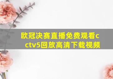 欧冠决赛直播免费观看cctv5回放高清下载视频