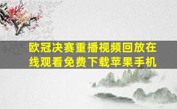 欧冠决赛重播视频回放在线观看免费下载苹果手机