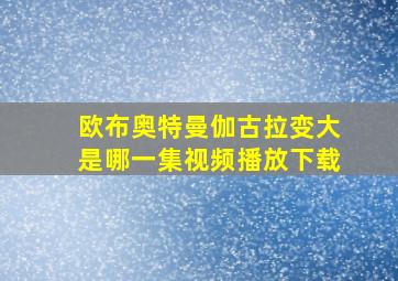 欧布奥特曼伽古拉变大是哪一集视频播放下载