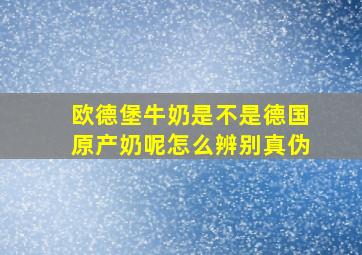 欧德堡牛奶是不是德国原产奶呢怎么辨别真伪