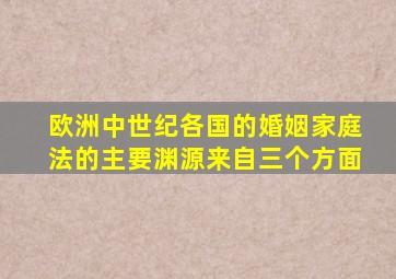 欧洲中世纪各国的婚姻家庭法的主要渊源来自三个方面