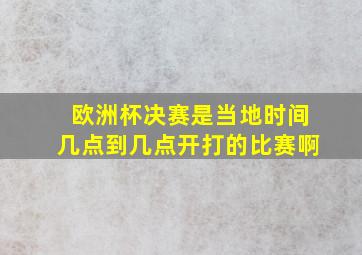 欧洲杯决赛是当地时间几点到几点开打的比赛啊