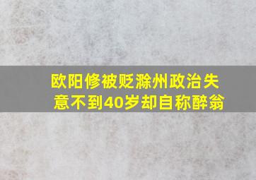 欧阳修被贬滁州政治失意不到40岁却自称醉翁