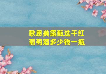 歌思美露甄选干红葡萄酒多少钱一瓶