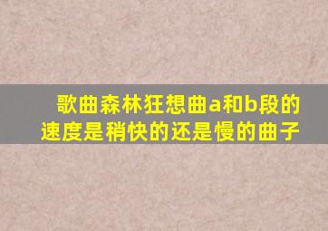 歌曲森林狂想曲a和b段的速度是稍快的还是慢的曲子