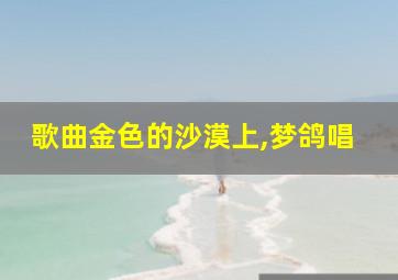 歌曲金色的沙漠上,梦鸽唱