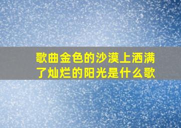 歌曲金色的沙漠上洒满了灿烂的阳光是什么歌