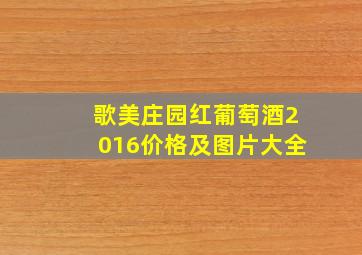 歌美庄园红葡萄酒2016价格及图片大全