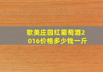 歌美庄园红葡萄酒2016价格多少钱一斤