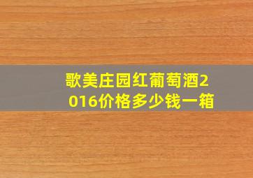 歌美庄园红葡萄酒2016价格多少钱一箱