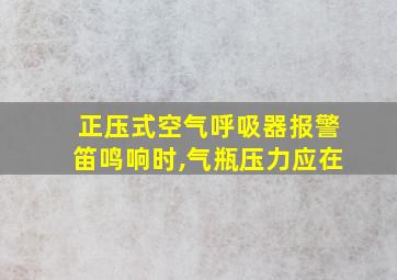 正压式空气呼吸器报警笛鸣响时,气瓶压力应在