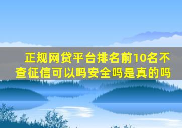 正规网贷平台排名前10名不查征信可以吗安全吗是真的吗