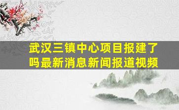 武汉三镇中心项目报建了吗最新消息新闻报道视频