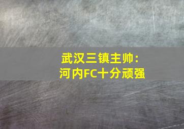 武汉三镇主帅:河内FC十分顽强