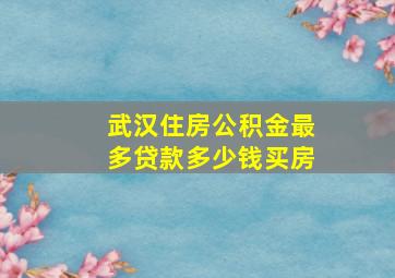 武汉住房公积金最多贷款多少钱买房