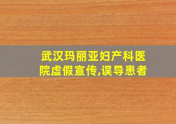 武汉玛丽亚妇产科医院虚假宣传,误导患者