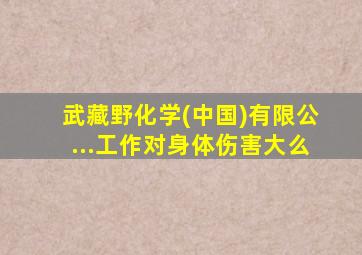 武藏野化学(中国)有限公...工作对身体伤害大么