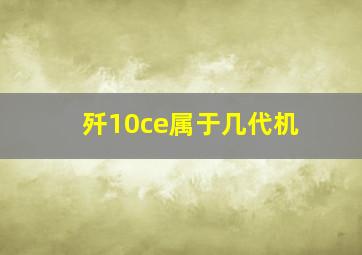 歼10ce属于几代机