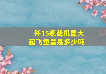 歼15舰载机最大起飞重量是多少吨