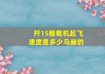 歼15舰载机起飞速度是多少马赫的