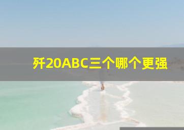 歼20ABC三个哪个更强