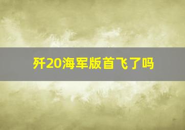 歼20海军版首飞了吗