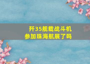 歼35舰载战斗机参加珠海航展了吗