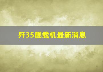 歼35舰载机最新消息