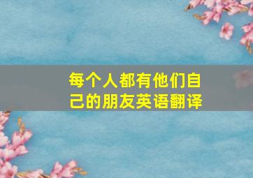 每个人都有他们自己的朋友英语翻译