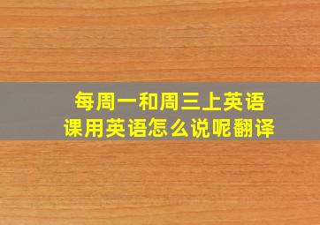 每周一和周三上英语课用英语怎么说呢翻译