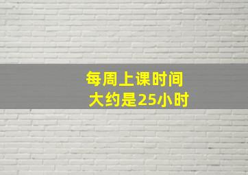 每周上课时间大约是25小时