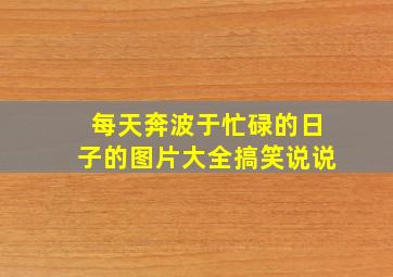 每天奔波于忙碌的日子的图片大全搞笑说说