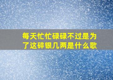 每天忙忙碌碌不过是为了这碎银几两是什么歌