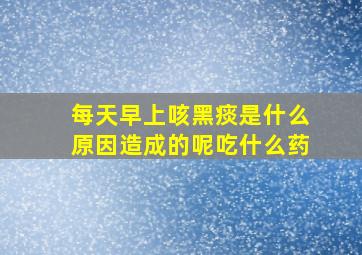 每天早上咳黑痰是什么原因造成的呢吃什么药