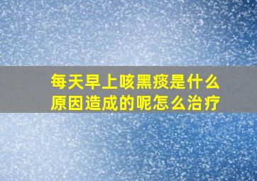 每天早上咳黑痰是什么原因造成的呢怎么治疗