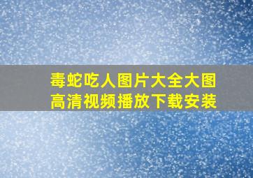 毒蛇吃人图片大全大图高清视频播放下载安装