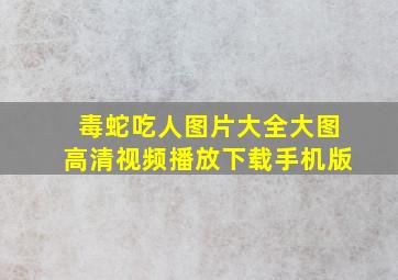 毒蛇吃人图片大全大图高清视频播放下载手机版