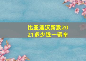 比亚迪汉新款2021多少钱一辆车