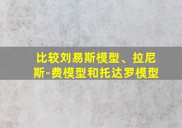 比较刘易斯模型、拉尼斯-费模型和托达罗模型