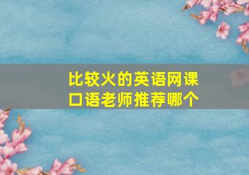 比较火的英语网课口语老师推荐哪个