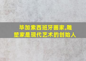 毕加索西班牙画家,雕塑家是现代艺术的创始人