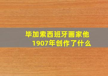 毕加索西班牙画家他1907年创作了什么