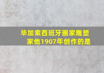 毕加索西班牙画家雕塑家他1907年创作的是