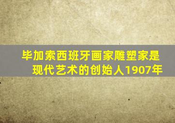 毕加索西班牙画家雕塑家是现代艺术的创始人1907年