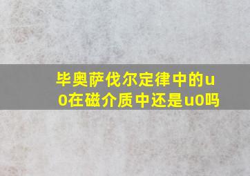 毕奥萨伐尔定律中的u0在磁介质中还是u0吗