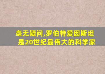 毫无疑问,罗伯特爱因斯坦是20世纪最伟大的科学家