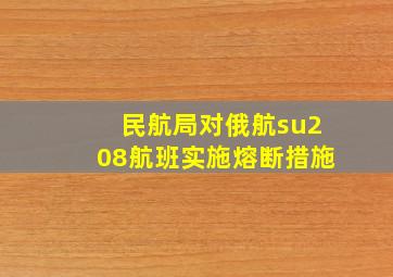 民航局对俄航su208航班实施熔断措施